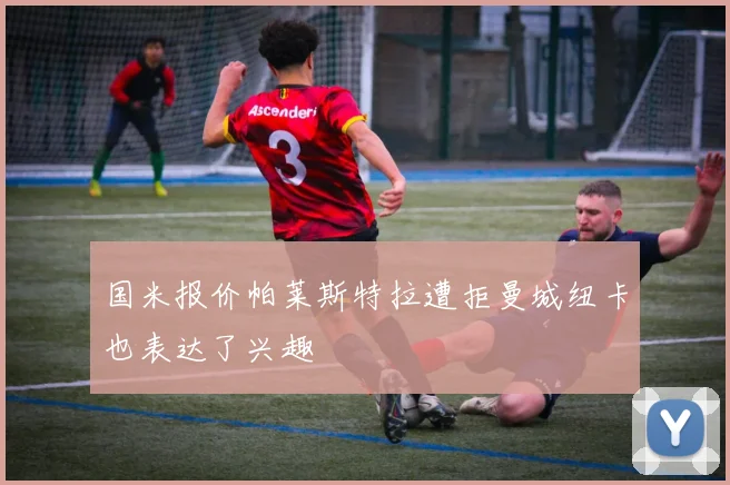 国米报价帕莱斯特拉遭拒曼城纽卡也表达了兴趣