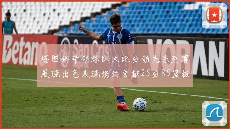 塔图姆带领球队大比分领先系列赛展现出色表现场均贡献25分85篮板55助攻