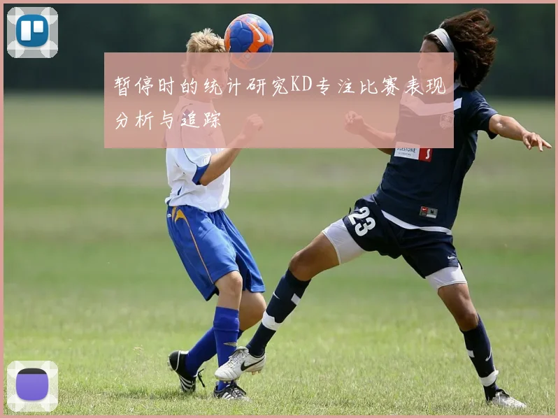 暂停时的统计研究KD专注比赛表现分析与追踪