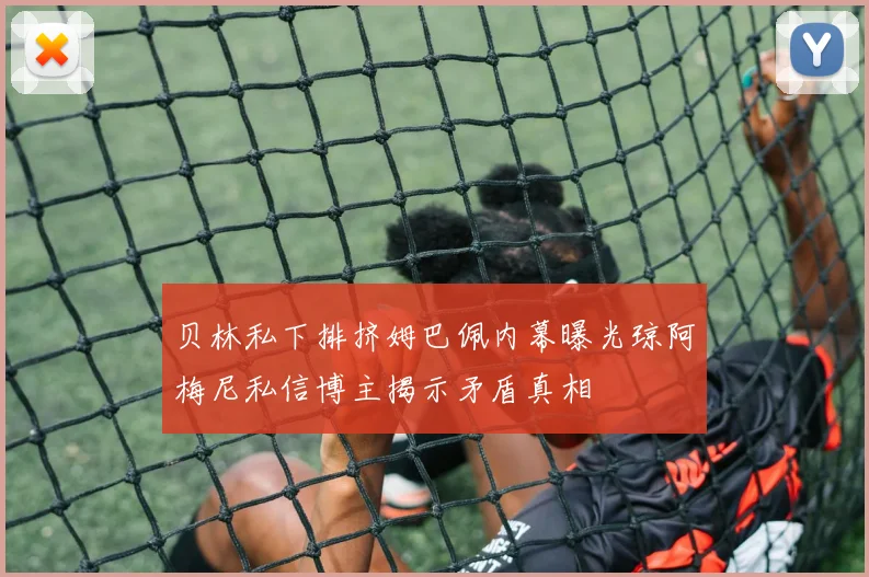 贝林私下排挤姆巴佩内幕曝光琼阿梅尼私信博主揭示矛盾真相