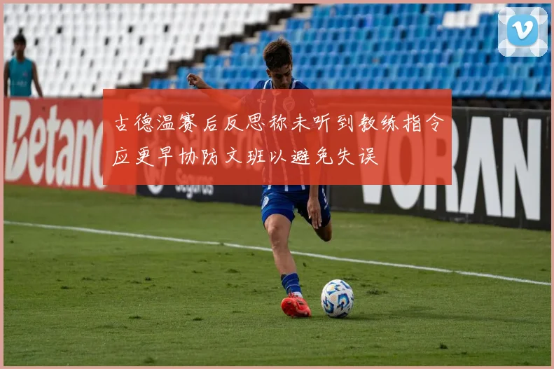 古德温赛后反思称未听到教练指令应更早协防文班以避免失误