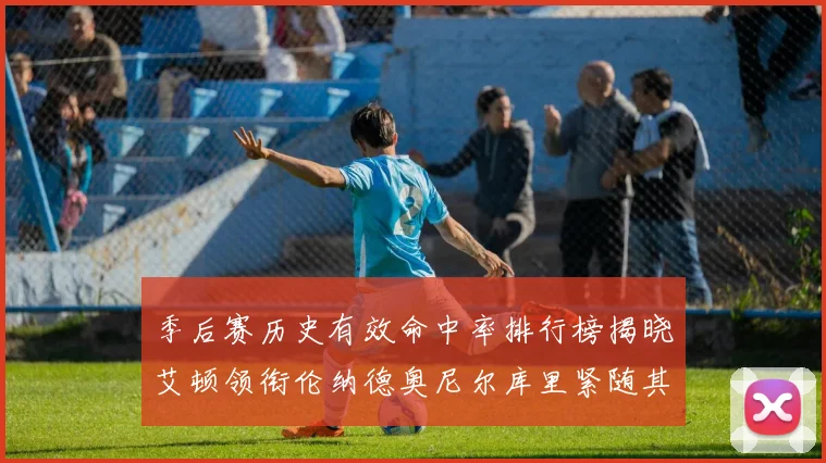 季后赛历史有效命中率排行榜揭晓艾顿领衔伦纳德奥尼尔库里紧随其后
