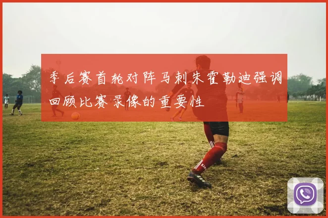 季后赛首轮对阵马刺朱霍勒迪强调回顾比赛录像的重要性