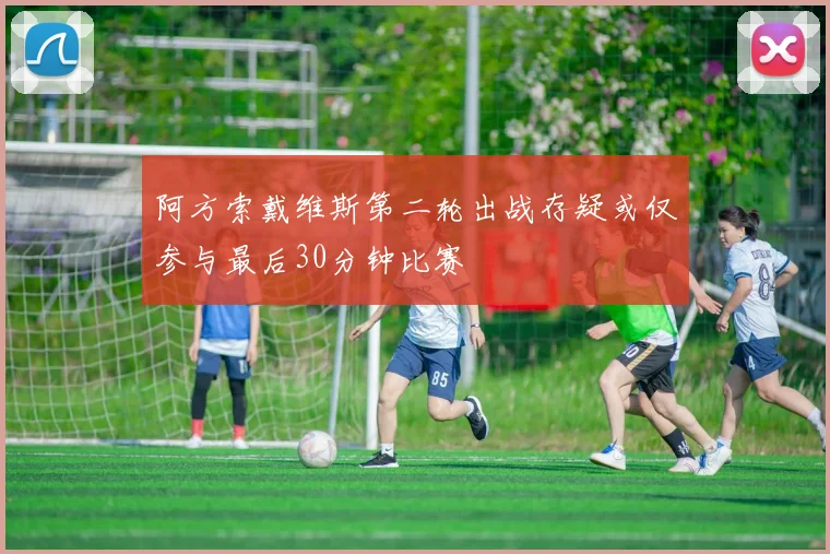 阿方索戴维斯第二轮出战存疑或仅参与最后30分钟比赛