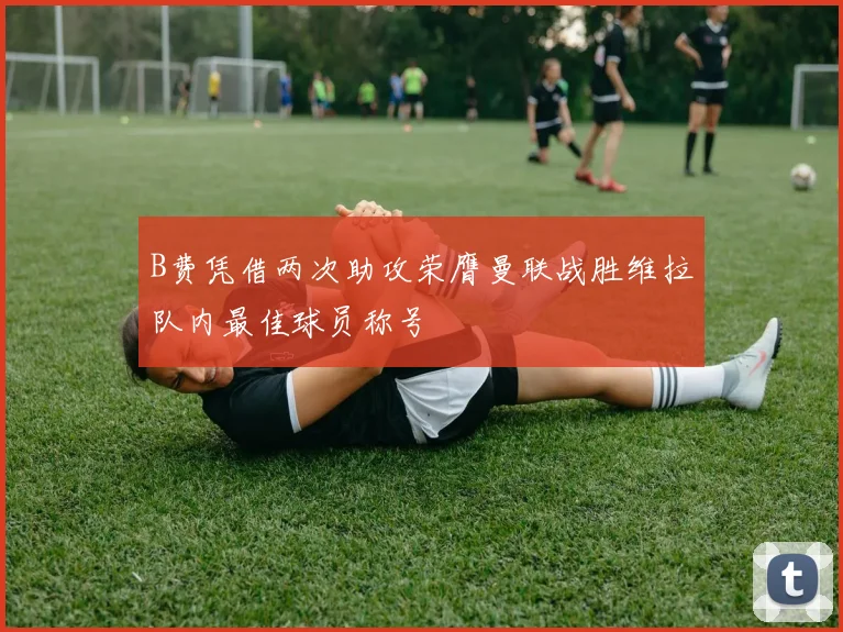 B费凭借两次助攻荣膺曼联战胜维拉队内最佳球员称号