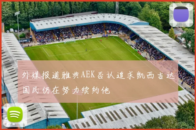外媒报道雅典AEK否认追求凯西吉达国民仍在努力续约他