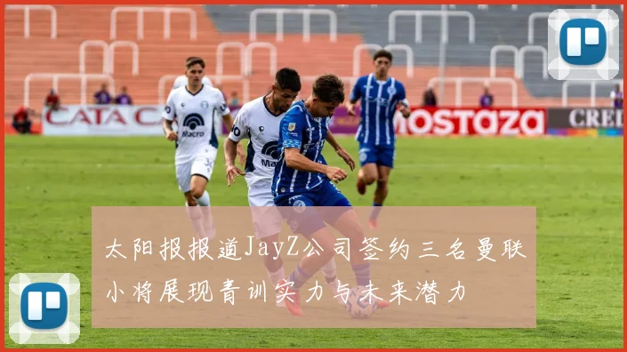 太阳报报道JayZ公司签约三名曼联小将展现青训实力与未来潜力